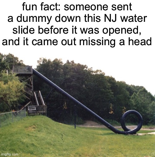 and this wasn’t the only dangerous water slide at that very park… | fun fact: someone sent a dummy down this NJ water slide before it was opened, and it came out missing a head | image tagged in water slide | made w/ Imgflip meme maker