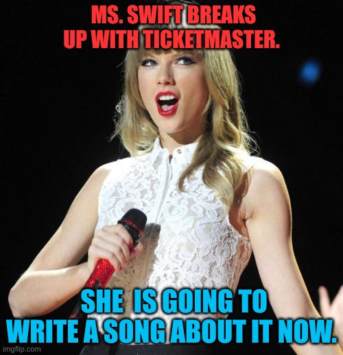 Taylor Swift | MS. SWIFT BREAKS UP WITH TICKETMASTER. SHE  IS GOING TO WRITE A SONG ABOUT IT NOW. | image tagged in taylor swift | made w/ Imgflip meme maker