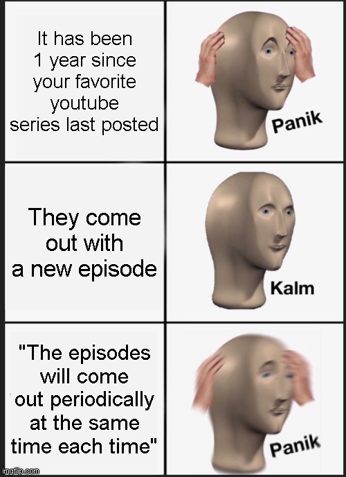 HAPPENED TO 10M PPL | It has been 1 year since your favorite youtube series last posted; They come out with a new episode; "The episodes will come out periodically at the same time each time" | image tagged in memes,panik kalm panik | made w/ Imgflip meme maker
