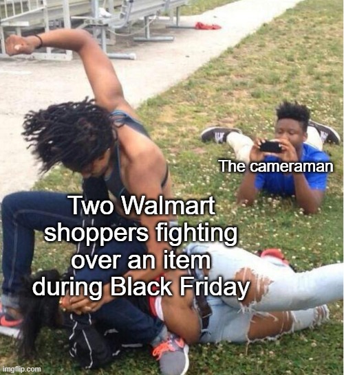 Black Friday: The most chaotic time of the year | The cameraman; Two Walmart shoppers fighting over an item during Black Friday | image tagged in guy recording a fight,black friday,walmart | made w/ Imgflip meme maker