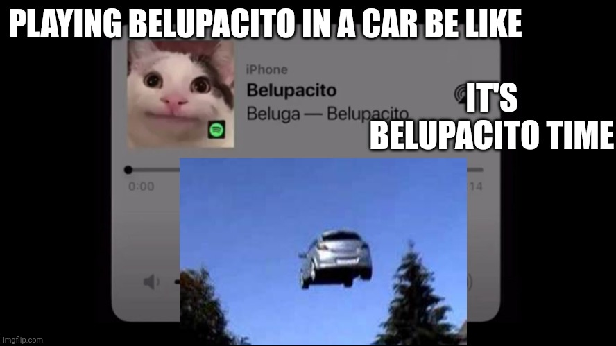 Flying will exist with belupacito | PLAYING BELUPACITO IN A CAR BE LIKE; IT'S BELUPACITO TIME | image tagged in belupacito | made w/ Imgflip meme maker