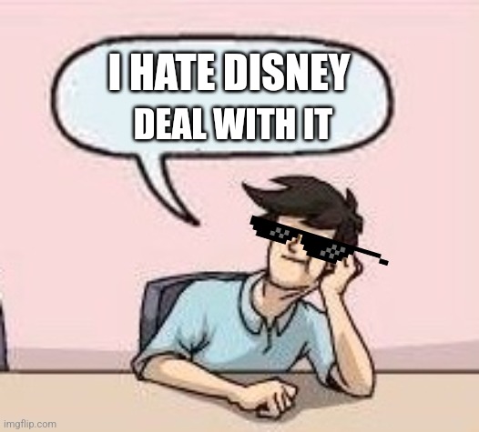It's just me | I HATE DISNEY; DEAL WITH IT | image tagged in boardroom suggestion guy | made w/ Imgflip meme maker