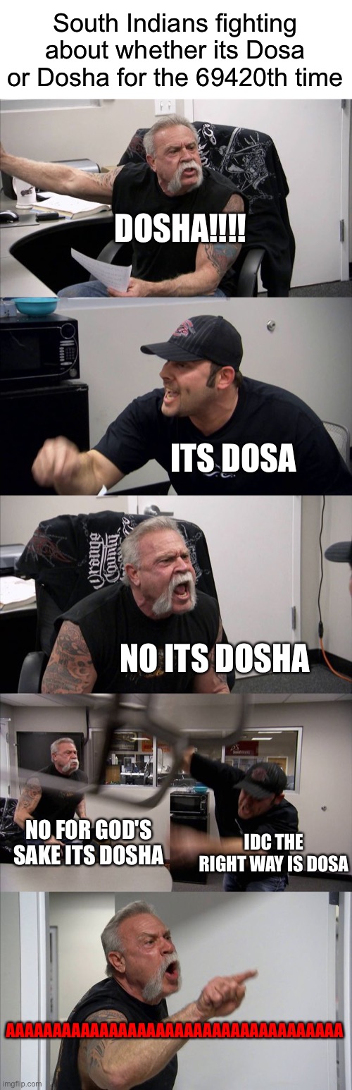 Bruh its the same thing.... | South Indians fighting about whether its Dosa or Dosha for the 69420th time; DOSHA!!!! ITS DOSA; NO ITS DOSHA; IDC THE RIGHT WAY IS DOSA; NO FOR GOD'S SAKE ITS DOSHA; AAAAAAAAAAAAAAAAAAAAAAAAAAAAAAAAAAAA | image tagged in memes,american chopper argument | made w/ Imgflip meme maker