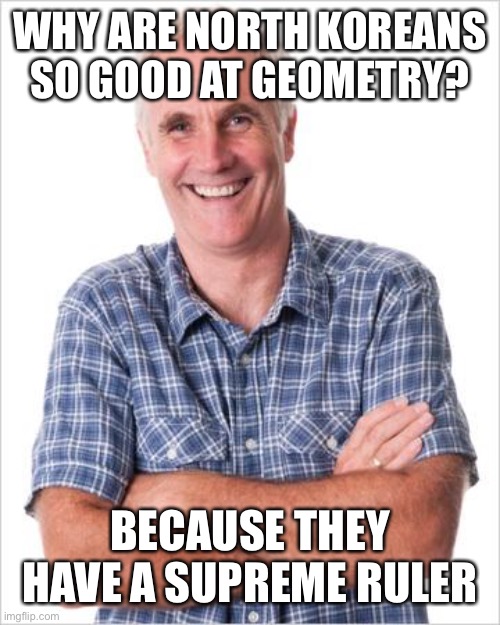 Dad joke | WHY ARE NORTH KOREANS SO GOOD AT GEOMETRY? BECAUSE THEY HAVE A SUPREME RULER | image tagged in dad joke,math,geometry,class,school,teacher | made w/ Imgflip meme maker