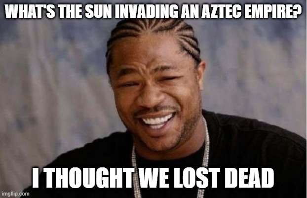 An Aztec empire was the sun | WHAT'S THE SUN INVADING AN AZTEC EMPIRE? I THOUGHT WE LOST DEAD | image tagged in memes,yo dawg heard you | made w/ Imgflip meme maker