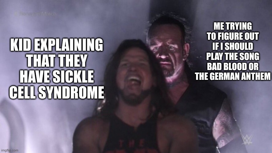 AJ Styles & Undertaker | ME TRYING TO FIGURE OUT IF I SHOULD PLAY THE SONG BAD BLOOD OR THE GERMAN ANTHEM; KID EXPLAINING THAT THEY HAVE SICKLE CELL SYNDROME | image tagged in aj styles undertaker | made w/ Imgflip meme maker