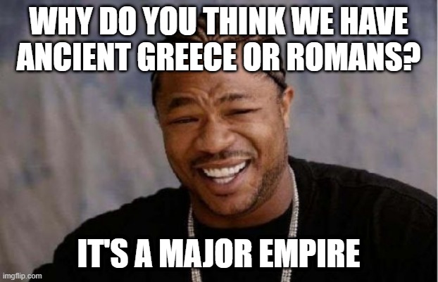 Why would I love ancient Greece or Romans? | WHY DO YOU THINK WE HAVE ANCIENT GREECE OR ROMANS? IT'S A MAJOR EMPIRE | image tagged in memes,yo dawg heard you | made w/ Imgflip meme maker