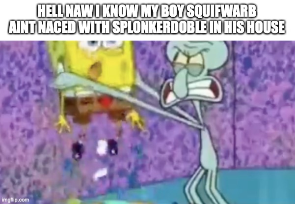 hell naw | HELL NAW I KNOW MY BOY SQUIFWARB AINT NACED WITH SPLONKERDOBLE IN HIS HOUSE | image tagged in spongebob,hell no | made w/ Imgflip meme maker