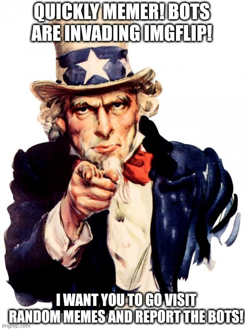 This is war | QUICKLY MEMER! BOTS ARE INVADING IMGFLIP! I WANT YOU TO GO VISIT RANDOM MEMES AND REPORT THE BOTS! | image tagged in memes,uncle sam,war,bots | made w/ Imgflip meme maker