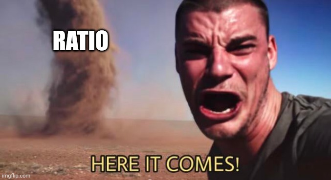HERE IT COMES! | RATIO | image tagged in here it comes | made w/ Imgflip meme maker