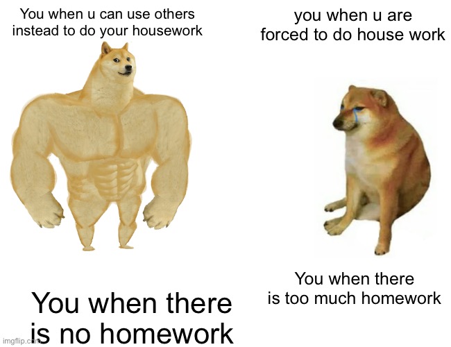 The pain of the house work | You when u can use others instead to do your housework; you when u are forced to do house work; You when there is too much homework; You when there is no homework | image tagged in memes,buff doge vs cheems | made w/ Imgflip meme maker