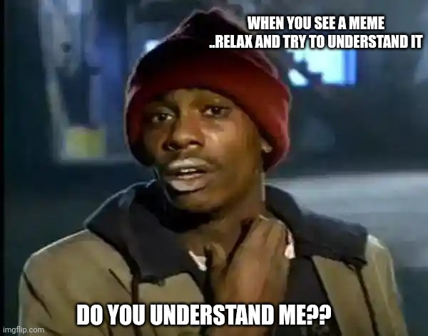 Y'all Got Any More Of That | WHEN YOU SEE A MEME ..RELAX AND TRY TO UNDERSTAND IT; DO YOU UNDERSTAND ME?? | image tagged in memes,y'all got any more of that | made w/ Imgflip meme maker