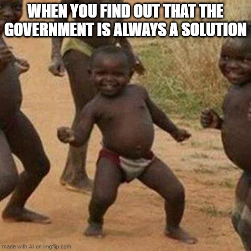 Third World Success Kid | WHEN YOU FIND OUT THAT THE GOVERNMENT IS ALWAYS A SOLUTION | image tagged in memes,third world success kid | made w/ Imgflip meme maker