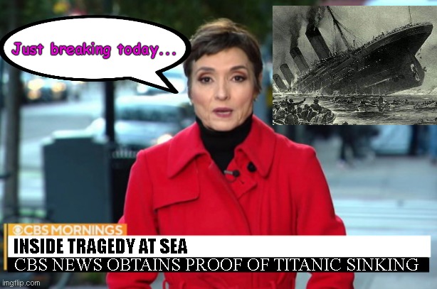 CBS Not So Breaking News | Just breaking today... INSIDE TRAGEDY AT SEA; CBS NEWS OBTAINS PROOF OF TITANIC SINKING | image tagged in cbs not so breaking news,cbs lies,denial,mainstream media,hunter biden laptop,political humor | made w/ Imgflip meme maker