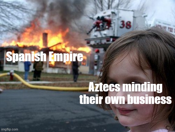 What's a Spanish empire during Aztecs? | Spanish Empire; Aztecs minding their own business | image tagged in memes,disaster girl | made w/ Imgflip meme maker