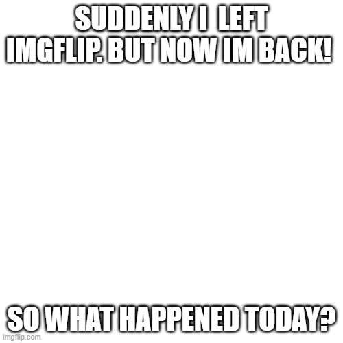 im copycatdude and now im back! | SUDDENLY I  LEFT IMGFLIP. BUT NOW IM BACK! SO WHAT HAPPENED TODAY? | image tagged in memes,blank transparent square | made w/ Imgflip meme maker