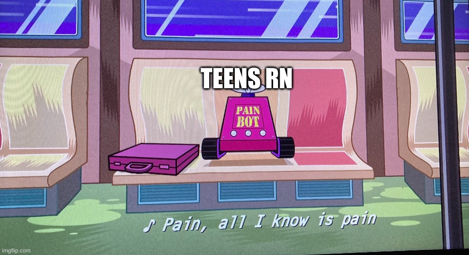 Pain all i know is pain | TEENS RN | image tagged in pain all i know is pain | made w/ Imgflip meme maker