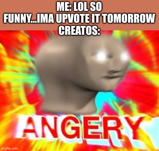 Surreal Angery | ME: LOL SO FUNNY...IMA UPVOTE IT TOMORROW
CREATOS: | image tagged in surreal angery | made w/ Imgflip meme maker