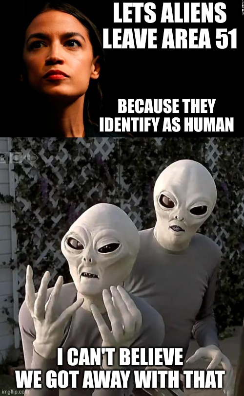 LETS ALIENS LEAVE AREA 51; BECAUSE THEY IDENTIFY AS HUMAN; I CAN'T BELIEVE WE GOT AWAY WITH THAT | image tagged in ocasio-cortez super genius,aliens | made w/ Imgflip meme maker