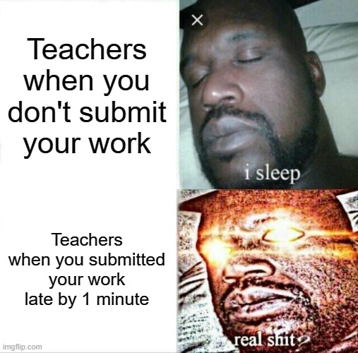 Reletable | Teachers when you don't submit your work; Teachers when you submitted your work late by 1 minute | image tagged in memes,sleeping shaq | made w/ Imgflip meme maker