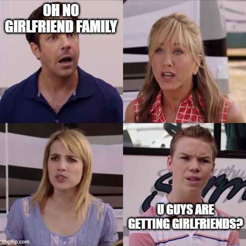 You guys are getting paid?? | OH NO GIRLFRIEND FAMILY U GUYS ARE GETTING GIRLFRIENDS? | image tagged in you guys are getting paid | made w/ Imgflip meme maker