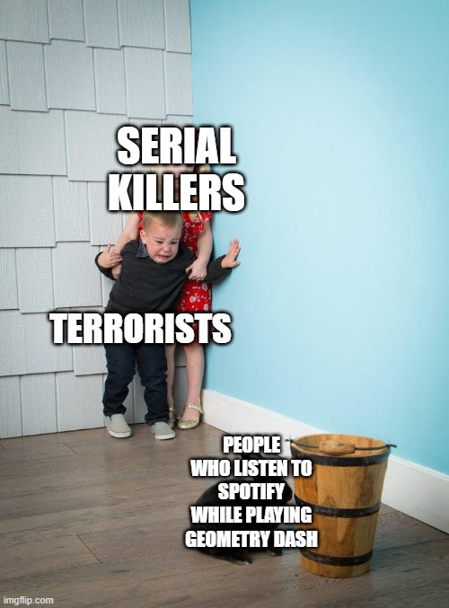 im petrified | SERIAL KILLERS; TERRORISTS; PEOPLE WHO LISTEN TO SPOTIFY WHILE PLAYING GEOMETRY DASH | image tagged in kids afraid of rabbit,geometry dash | made w/ Imgflip meme maker