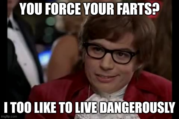 if you have to force it its probably s**t | YOU FORCE YOUR FARTS? I TOO LIKE TO LIVE DANGEROUSLY | image tagged in memes,i too like to live dangerously | made w/ Imgflip meme maker