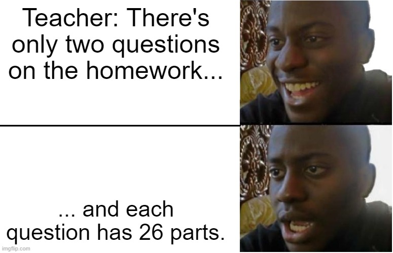 that one lazy guy: NoOooOoOoOo | Teacher: There's only two questions on the homework... ... and each question has 26 parts. | image tagged in disappointed black guy,homework,homeworksbelike | made w/ Imgflip meme maker