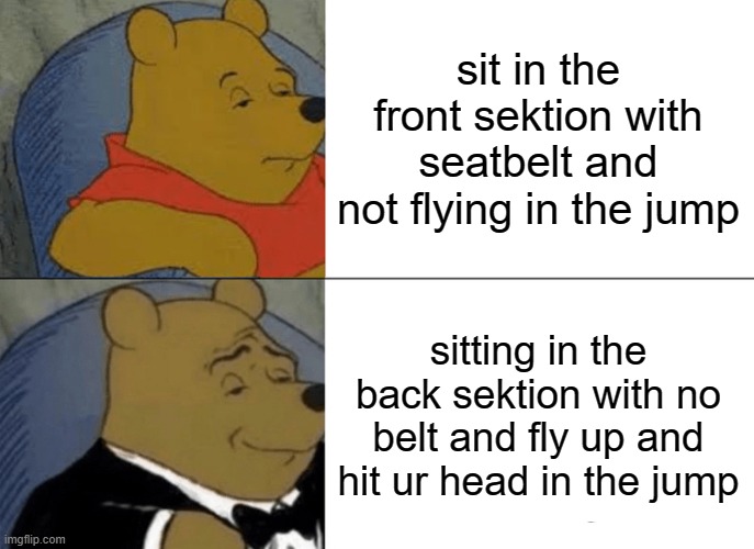 the buss home | sit in the front sektion with seatbelt and not flying in the jump; sitting in the back sektion with no belt and fly up and hit ur head in the jump | image tagged in memes,tuxedo winnie the pooh | made w/ Imgflip meme maker