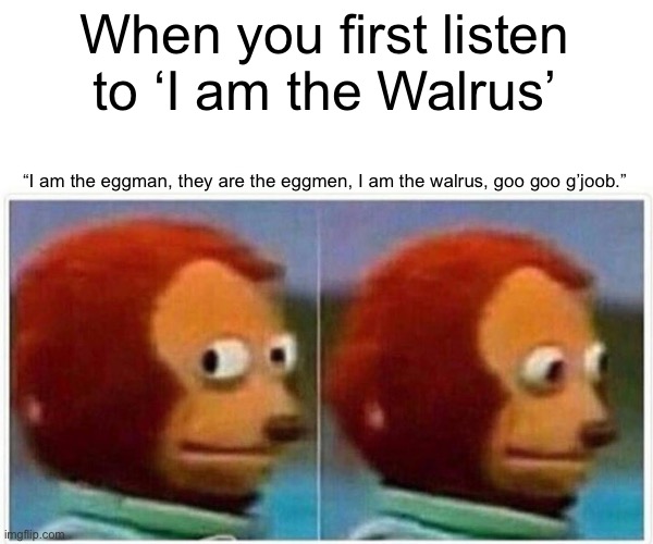 Monkey Puppet | When you first listen to ‘I am the Walrus’; “I am the eggman, they are the eggmen, I am the walrus, goo goo g’joob.” | image tagged in memes,monkey puppet | made w/ Imgflip meme maker