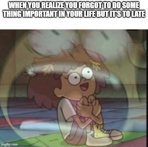 life is hard | WHEN YOU REALIZE YOU FORGOT TO DO SOME THING IMPORTANT IN YOUR LIFE BUT IT'S TO LATE | image tagged in internal screaming amphibia,life | made w/ Imgflip meme maker