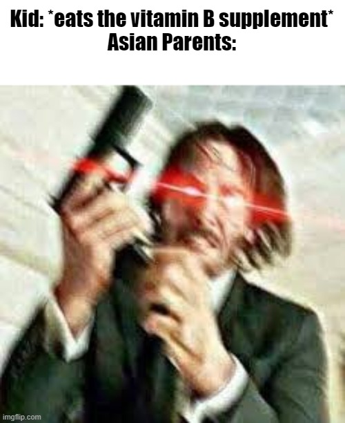 sooo... should I consume the vitamin A+ supplement instead? | Kid: *eats the vitamin B supplement*
Asian Parents: | image tagged in triggered john wick,asian | made w/ Imgflip meme maker