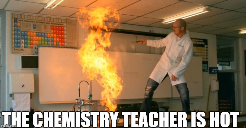 chemistry teacher | THE CHEMISTRY TEACHER IS HOT | image tagged in chemistry | made w/ Imgflip meme maker