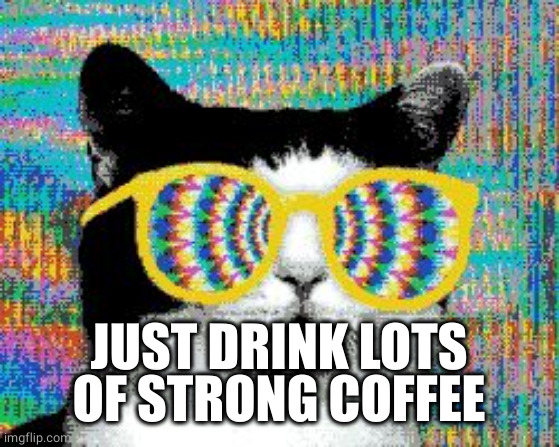 psychedelic cat | JUST DRINK LOTS OF STRONG COFFEE | image tagged in psychedelic cat | made w/ Imgflip meme maker