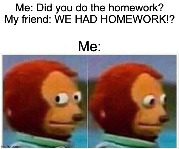 Homework | Me: Did you do the homework?
My friend: WE HAD HOMEWORK!? Me: | image tagged in memes,monkey puppet | made w/ Imgflip meme maker