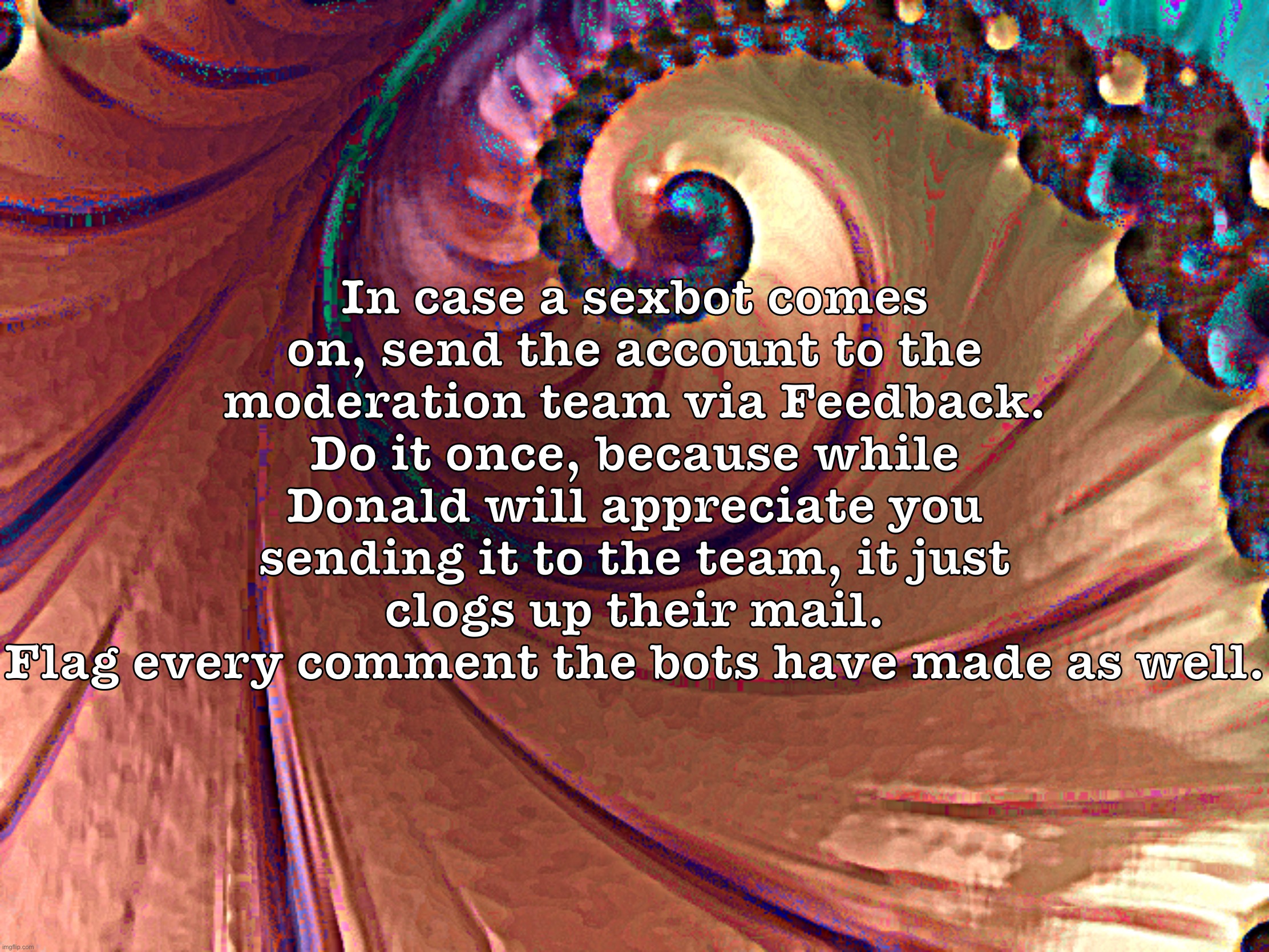 Mildésmallington signoff message | In case a sexbot comes on, send the account to the moderation team via Feedback. Do it once, because while Donald will appreciate you sending it to the team, it just clogs up their mail.
Flag every comment the bots have made as well. | made w/ Imgflip meme maker