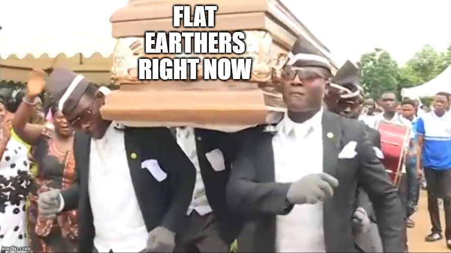 Coffin Dance | FLAT EARTHERS RIGHT NOW | image tagged in coffin dance | made w/ Imgflip meme maker