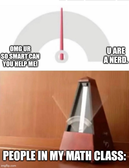 I'm smart, not a nerd. | U ARE A NERD. OMG UR SO SMART CAN YOU HELP ME! PEOPLE IN MY MATH CLASS: | image tagged in metronome,memes,nerd,smart,smart guy,help | made w/ Imgflip meme maker