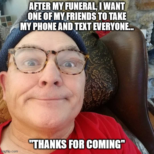Durl Earl | AFTER MY FUNERAL, I WANT ONE OF MY FRIENDS TO TAKE MY PHONE AND TEXT EVERYONE... "THANKS FOR COMING" | image tagged in durl earl | made w/ Imgflip meme maker