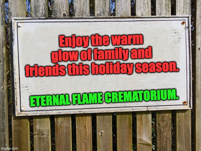 Warm glow | Enjoy the warm glow of family and friends this holiday season. ETERNAL FLAME CREMATORIUM. | image tagged in blank sign | made w/ Imgflip meme maker