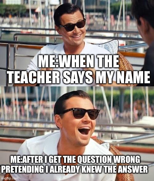 Me everyday in school | ME:WHEN THE TEACHER SAYS MY NAME; ME:AFTER I GET THE QUESTION WRONG PRETENDING I ALREADY KNEW THE ANSWER | image tagged in memes,leonardo dicaprio wolf of wall street,maths | made w/ Imgflip meme maker