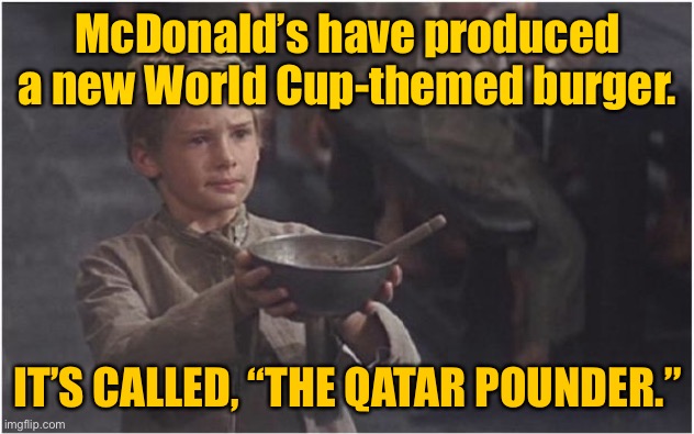 McDonalds World Cup Burger | McDonald’s have produced a new World Cup-themed burger. IT’S CALLED, “THE QATAR POUNDER.” | image tagged in oliver twist please sir,mcdonalds,world cup burger,qatar pounder,memes overload | made w/ Imgflip meme maker