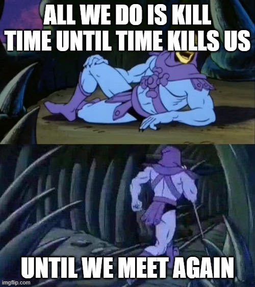 deep thought |  ALL WE DO IS KILL TIME UNTIL TIME KILLS US; UNTIL WE MEET AGAIN | image tagged in skeletor disturbing facts,deep thoughts,until we meet again | made w/ Imgflip meme maker
