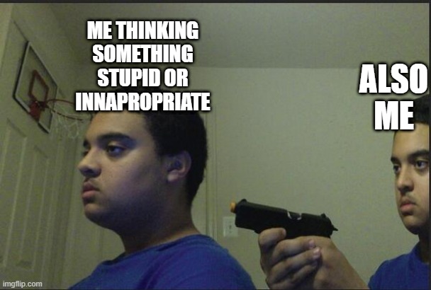 This voice has to stop |  ME THINKING SOMETHING STUPID OR INNAPROPRIATE; ALSO ME | image tagged in trust nobody not even yourself,voice,stupid,thinking,memes,funny | made w/ Imgflip meme maker