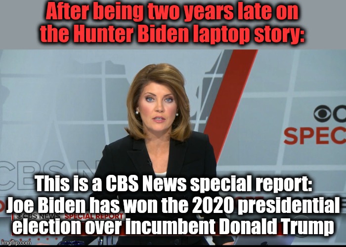 Idiots! | After being two years late on
the Hunter Biden laptop story:; This is a CBS News special report:
Joe Biden has won the 2020 presidential election over incumbent Donald Trump | image tagged in cbs news special report,hunter biden,laptop,election 2020,cbs,fake news | made w/ Imgflip meme maker