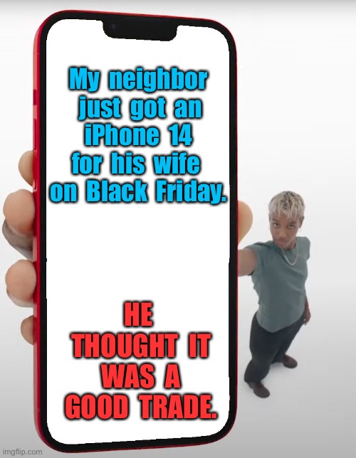 Neighbor got iphone for wife | My  neighbor  just  got  an  iPhone  14  for  his  wife  on  Black  Friday. HE  THOUGHT  IT  WAS  A  GOOD  TRADE. | image tagged in person holding iphone 14 towards you,neighbor bought iphone 14,for wife,black friday,good deal | made w/ Imgflip meme maker