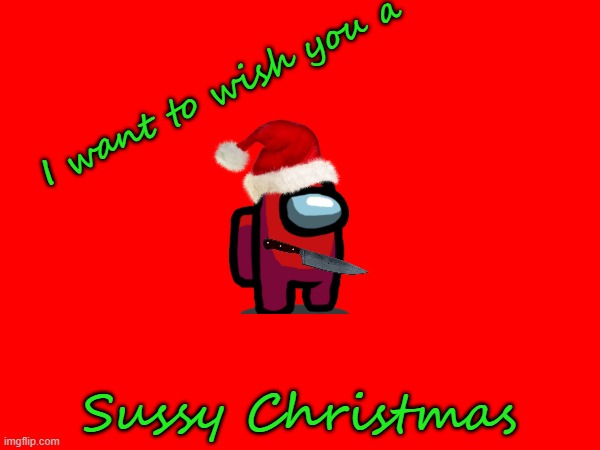 sussy christmas | I want to wish you a; Sussy Christmas | image tagged in among us,amogus,sussy,merry christmas | made w/ Imgflip meme maker