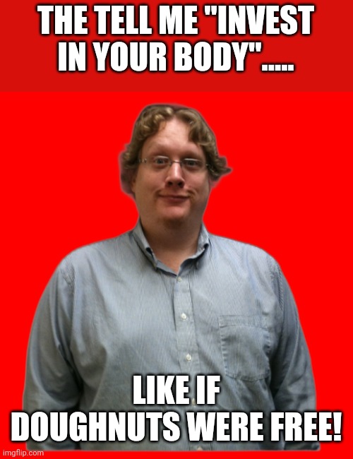 Invest in your body |  THE TELL ME "INVEST IN YOUR BODY"..... LIKE IF DOUGHNUTS WERE FREE! | image tagged in obese,fat,diabetes,lazy,obesity | made w/ Imgflip meme maker