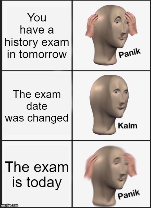 Panik Kalm Panik Meme | You have a history exam in tomorrow; The exam date was changed; The exam is today | image tagged in memes,panik kalm panik | made w/ Imgflip meme maker