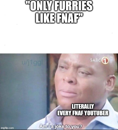 am I a joke to you | "ONLY FURRIES LIKE FNAF"; LITERALLY EVERY FNAF YOUTUBER | image tagged in am i a joke to you | made w/ Imgflip meme maker